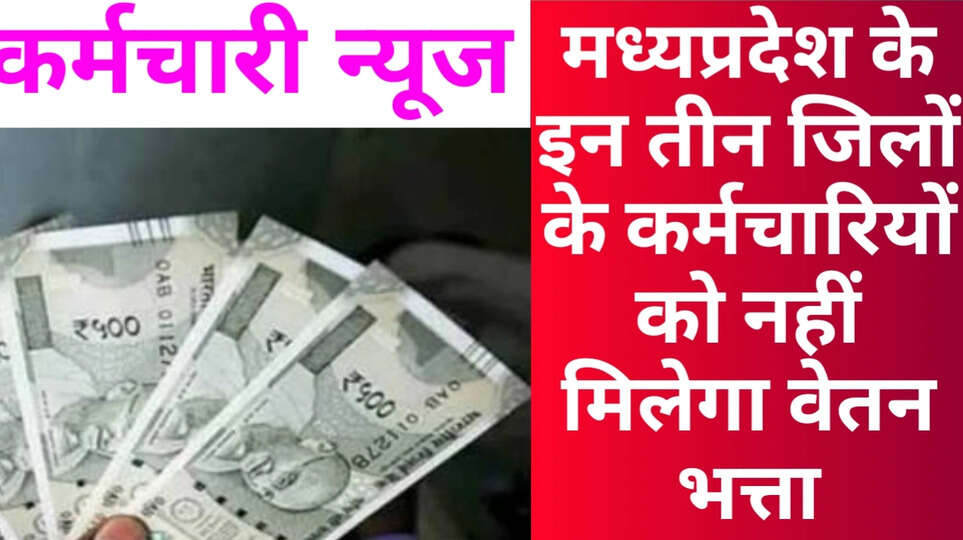 मध्यप्रदेश के कर्मचारियों को भत्ता क्यों नहीं मिलेगा तीन जिलों के कर्मचारियों का भत्ता रोका गया MP employees withheld allowance news today मध्यप्रदेश कर्मचारी भत्ते का भुगतान रद्द MP employees DA & allowances update